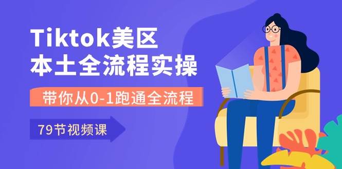Tiktok-美区本土全流程实操课，带你从0-1跑通全流程（79节课）-易创网