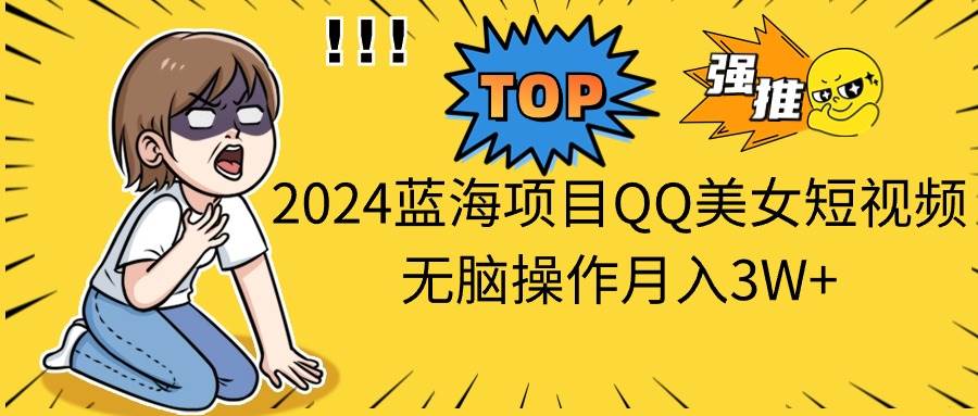 2024蓝海项目QQ美女短视频无脑操作月入3W+-易创网