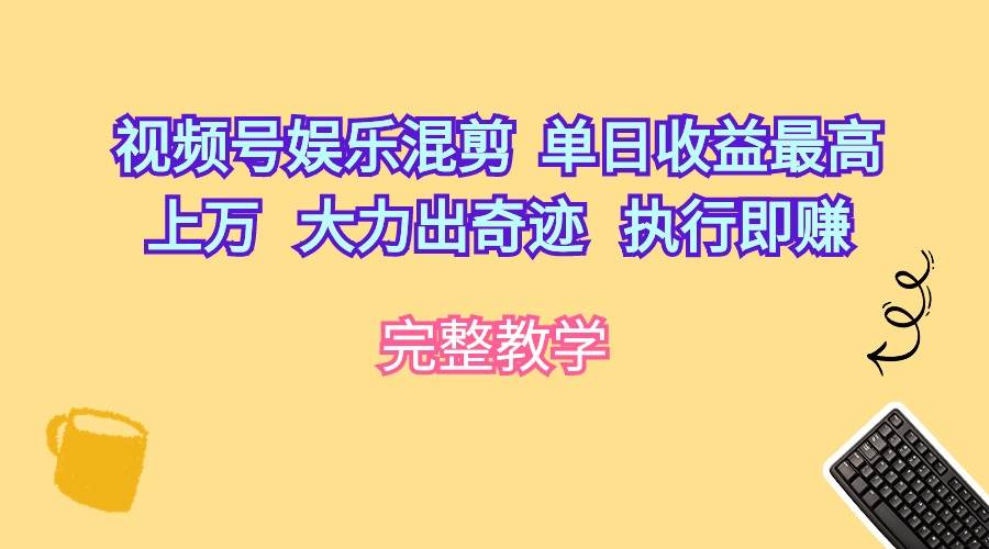 视频号娱乐混剪  单日收益最高上万   大力出奇迹   执行即赚-易创网