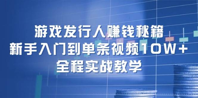 游戏发行人赚钱秘籍：新手入门到单条视频10W+，全程实战教学-易创网