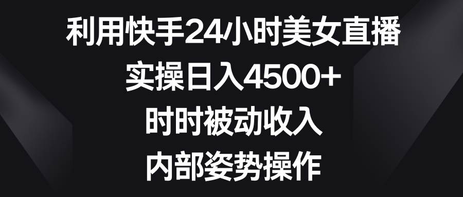 利用快手24小时美女直播，实操日入4500+，时时被动收入，内部姿势操作-易创网