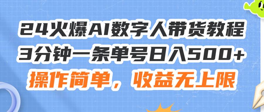 24火爆AI数字人带货教程，3分钟一条单号日入500+，操作简单，收益无上限-易创网
