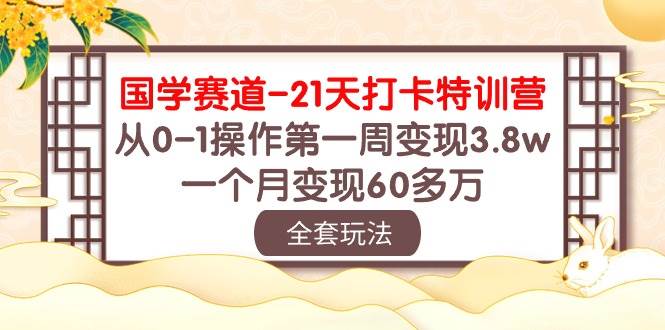 国学 赛道-21天打卡特训营：从0-1操作第一周变现3.8w，一个月变现60多万-易创网