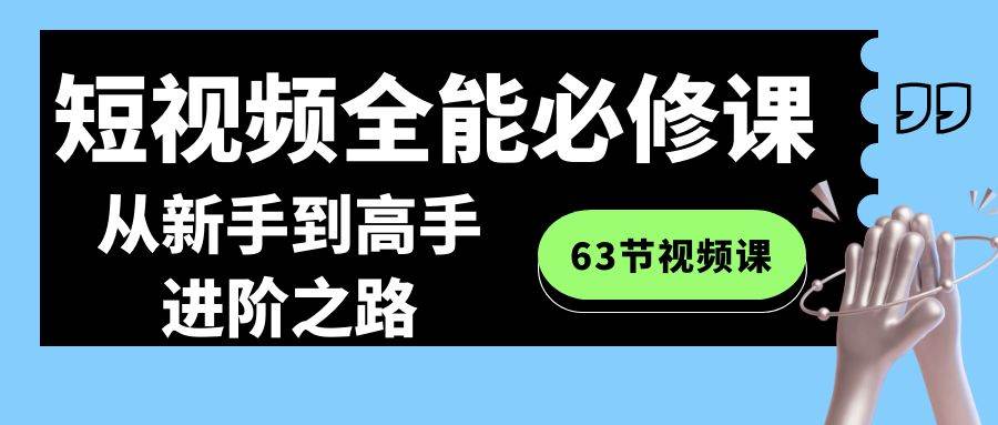短视频-全能必修课程：从新手到高手进阶之路（63节视频课）-易创网