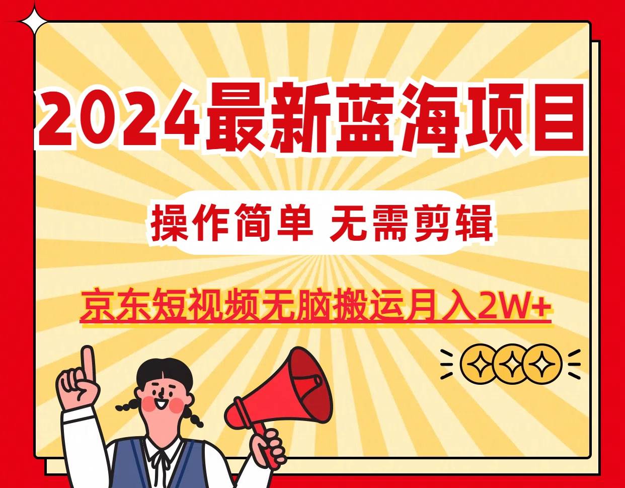 2024最新蓝海项目，无需剪辑，京东图文短视频无脑搬运月入2W+-易创网