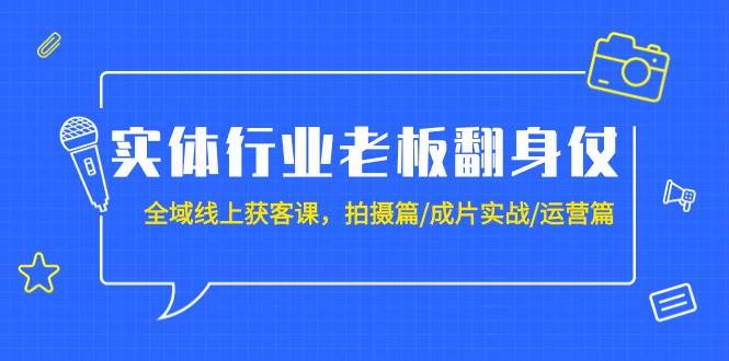 实体行业老板翻身仗：全域-线上获客课，拍摄篇/成片实战/运营篇（20节课）-易创网
