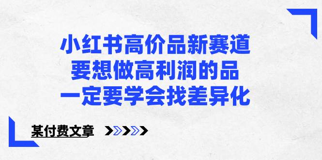 小红书高价品新赛道，要想做高利润的品，一定要学会找差异化【某付费文章】-易创网
