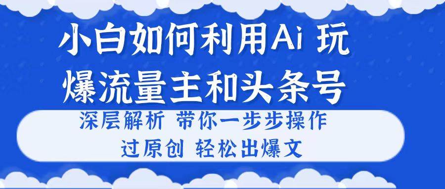 小白如何利用Ai，完爆流量主和头条号 深层解析，一步步操作，过原创出爆文-易创网
