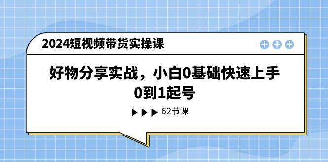 2024短视频带货实操课，好物分享实战，小白0基础快速上手，0到1起号-易创网