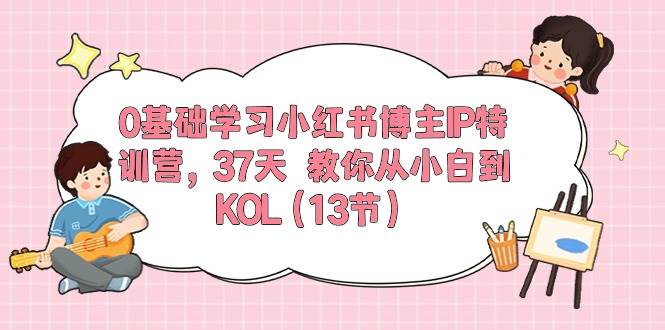 0基础学习小红书博主IP特训营，37天 教你从小白到KOL（13节）-易创网