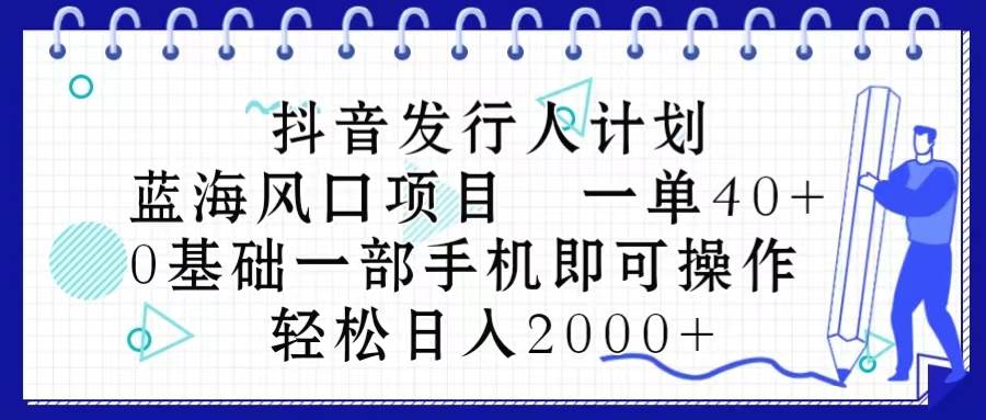抖音发行人计划，蓝海风口项目 一单40，0基础一部手机即可操作 日入2000＋-易创网