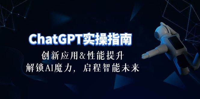 ChatGPT-实操指南：创新应用及性能提升，解锁 AI魔力，启程智能未来-30节-易创网