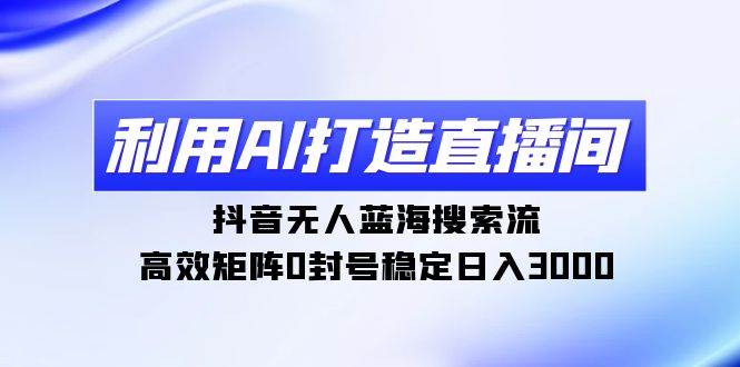 利用AI打造直播间，抖音无人蓝海搜索流，高效矩阵0封号稳定日入3000-易创网
