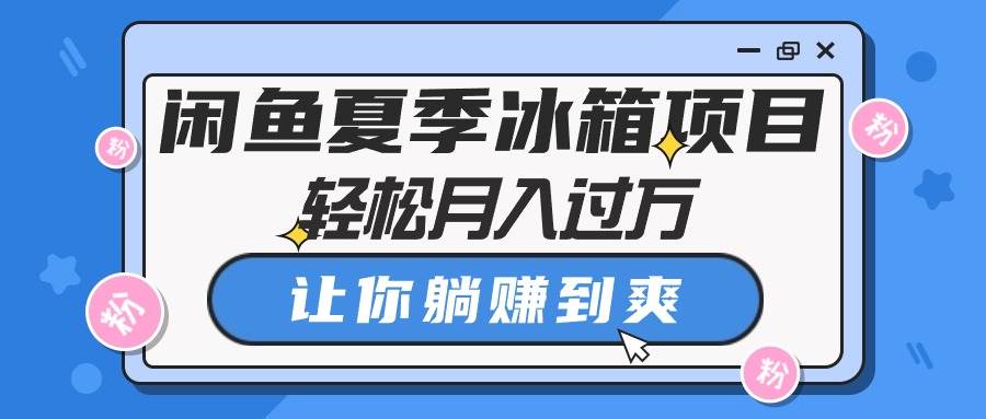 闲鱼夏季冰箱项目，轻松月入过万，让你躺赚到爽-易创网