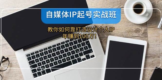 自媒体IP-起号实战班：教你如何靠打造设计个人IP，年赚到100万！-易创网