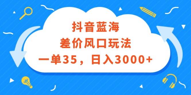 抖音蓝海差价风口玩法，一单35，日入3000+-易创网