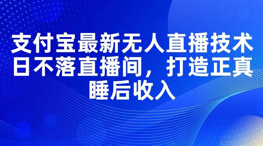 支付宝最新无人直播技术，日不落直播间，打造正真睡后收入-易创网