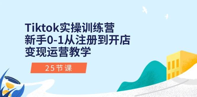 Tiktok实操训练营：新手0-1从注册到开店变现运营教学（25节课）-易创网