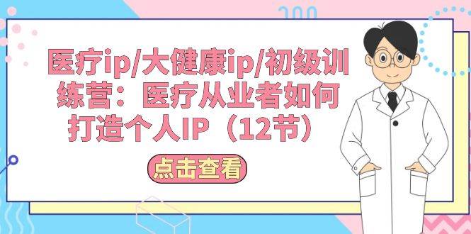 医疗ip/大健康ip/初级训练营：医疗从业者如何打造个人IP（12节）-易创网
