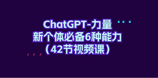 ChatGPT-力量 新个体必备6种能力（42节视频课）-易创网