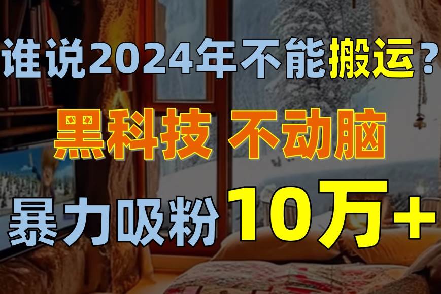 谁说2024年不能搬运？只动手不动脑，自媒体平台单月暴力涨粉10000+-易创网