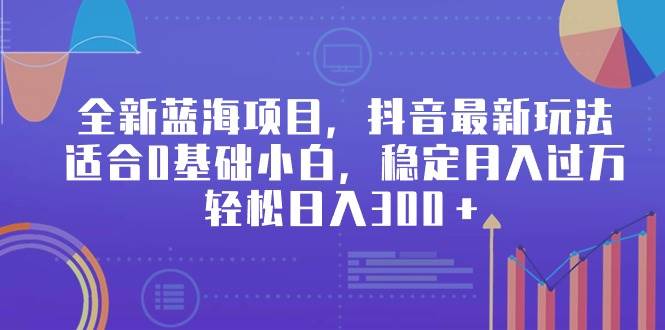 全新蓝海项目，抖音最新玩法，适合0基础小白，稳定月入过万，轻松日入300＋-易创网