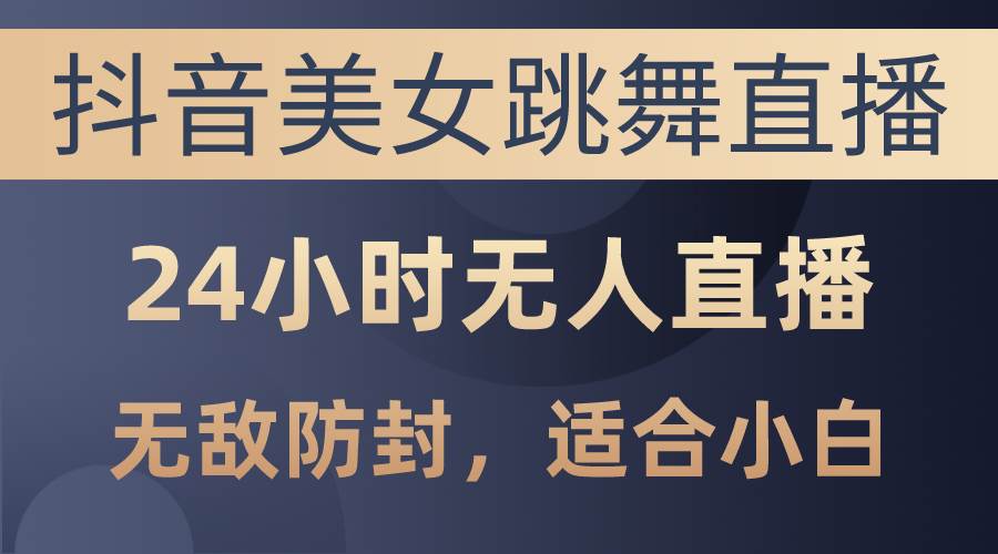 抖音美女跳舞直播，日入3000+，24小时无人直播，无敌防封技术，小白最…-易创网