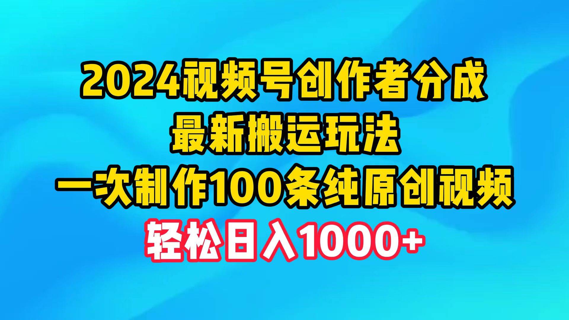 2024视频号创作者分成，最新搬运玩法，一次制作100条纯原创视频，日入1000+-易创网