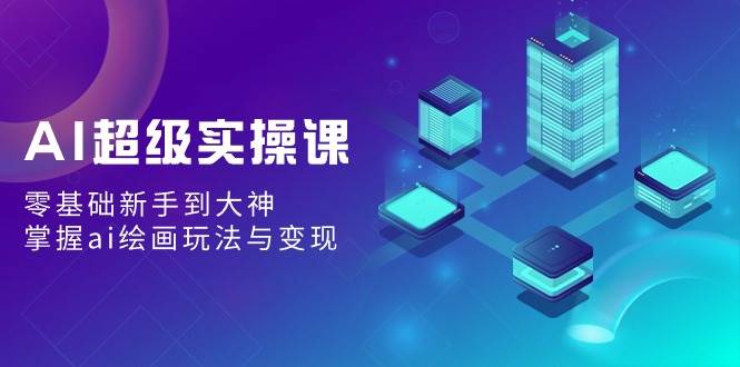 AI超级实操课：零基础新手到大神，掌握ai绘画玩法与变现-易创网