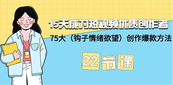 15天成为短视频-优质创作者+75大（钩子-情绪欲望）创作爆款方法-22节课-易创网