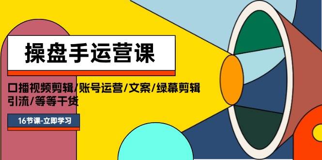 操盘手运营课程：口播视频剪辑/账号运营/文案/绿幕剪辑/引流/干货/16节-易创网