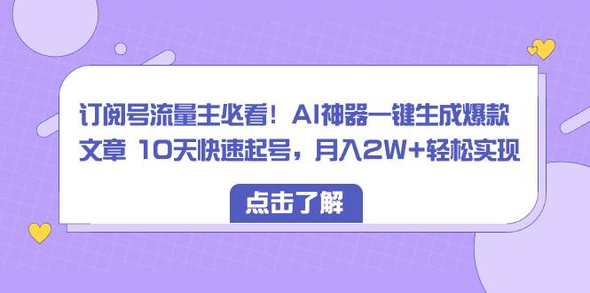 订阅号流量主必看！AI神器一键生成爆款文章 10天快速起号，月入2W+轻松实现-易创网