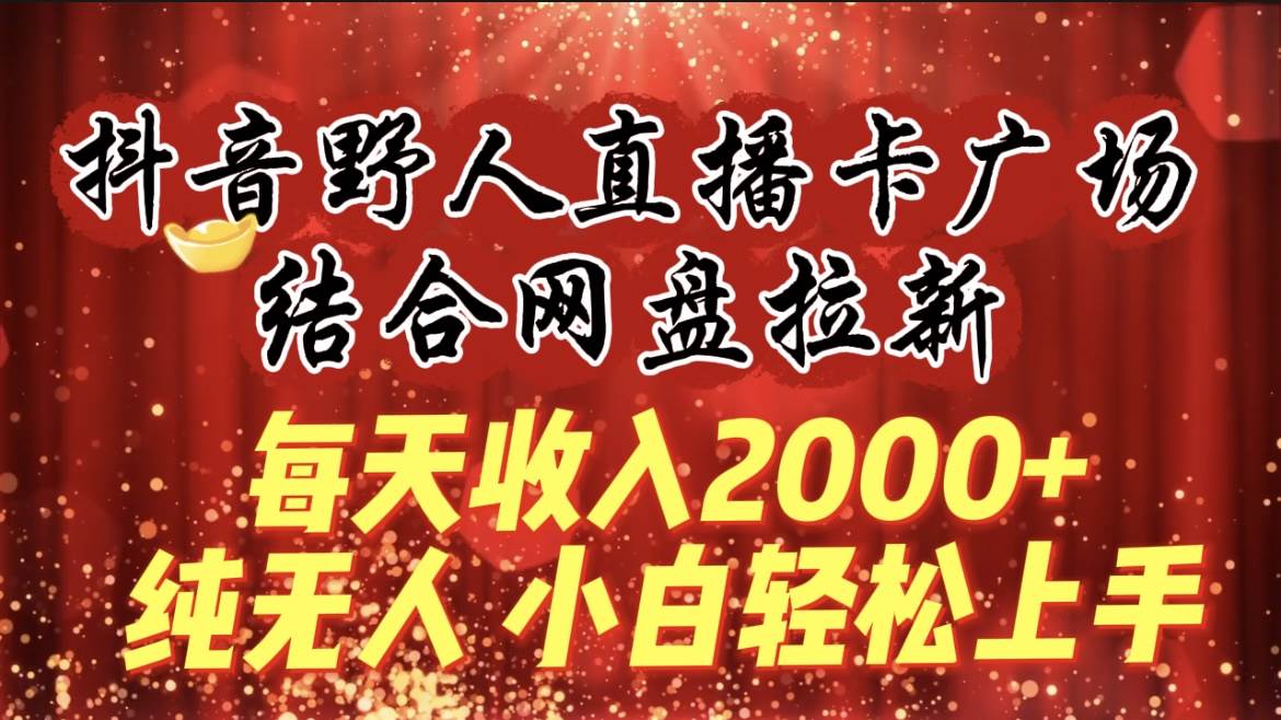 每天收入2000+，抖音野人直播卡广场，结合网盘拉新，纯无人，小白轻松上手-易创网
