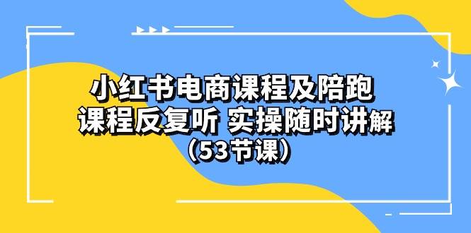 小红书电商课程陪跑课 课程反复听 实操随时讲解 （53节课）-易创网