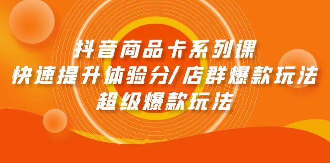 抖音商品卡系列课：快速提升体验分/店群爆款玩法/超级爆款玩法-易创网