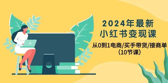 2024年最新小红书变现课，从0到1电商/买手带货/接商单（10节课）-易创网
