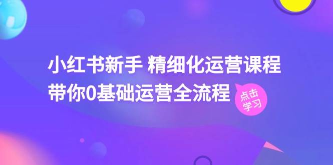 小红书新手 精细化运营课程，带你0基础运营全流程（41节视频课）-易创网