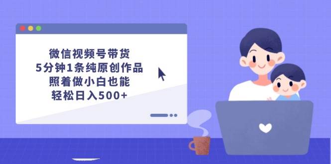 微信视频号带货，5分钟1条纯原创作品，照着做小白也能轻松日入500+-易创网