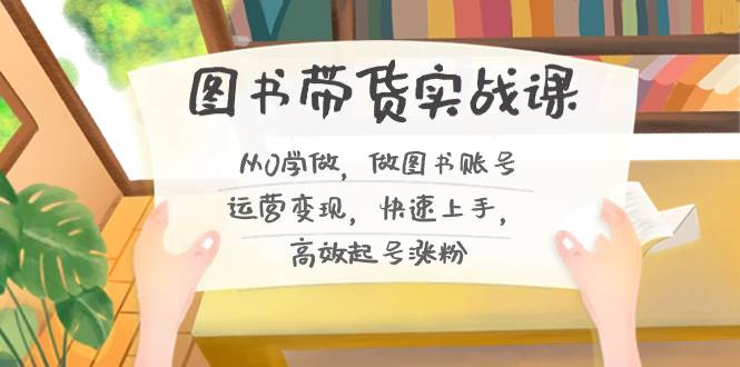 图书带货实战课2.0，从0学做，做图书账号运营变现，快速上手，高效起号涨粉-易创网