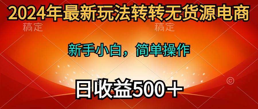 2024年最新玩法转转无货源电商，新手小白 简单操作，长期稳定 日收入500＋-易创网