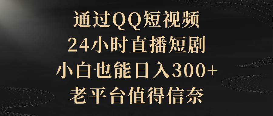 通过QQ短视频、24小时直播短剧，小白也能日入300+，老平台值得信赖-易创网