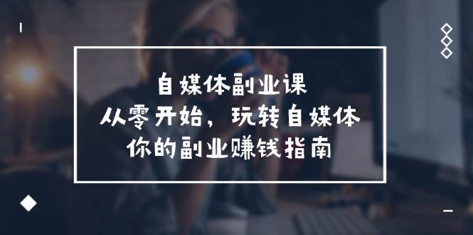 自媒体-副业课，从0开始，玩转自媒体——你的副业赚钱指南（58节课）-易创网