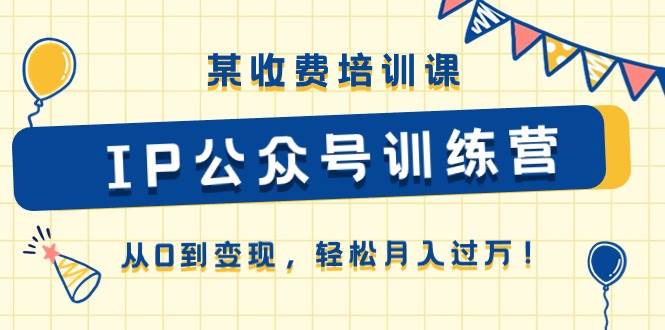 某收费培训课《IP公众号训练营》从0到变现，轻松月入过万！-易创网