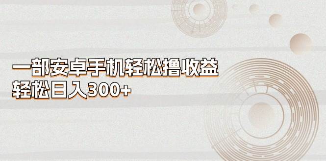 一部安卓手机轻松撸收益，轻松日入300+-易创网