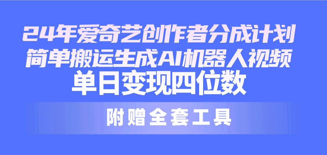 24最新爱奇艺创作者分成计划，简单搬运生成AI机器人视频，单日变现四位数-易创网
