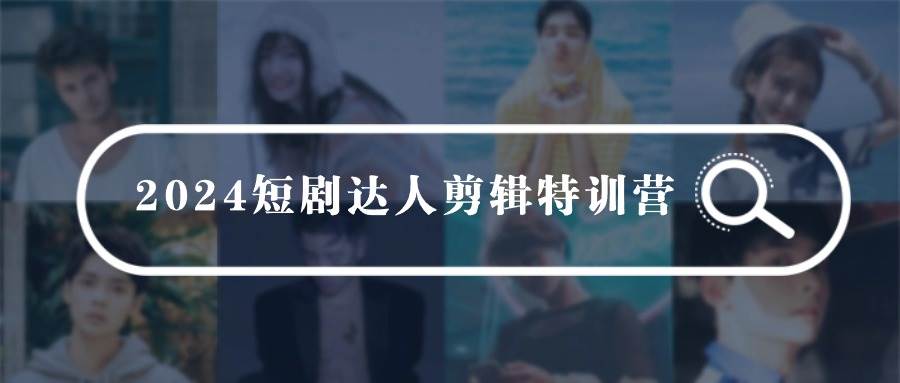 2024短剧达人剪辑特训营，适合宝爸宝妈的0基础剪辑训练营（51节课）-易创网