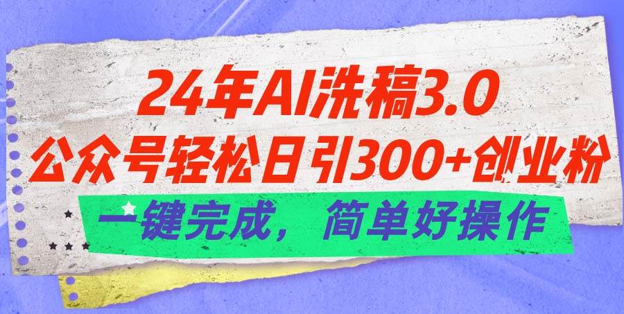 24年Ai洗稿3.0，公众号轻松日引300+创业粉，一键完成，简单好操作-易创网