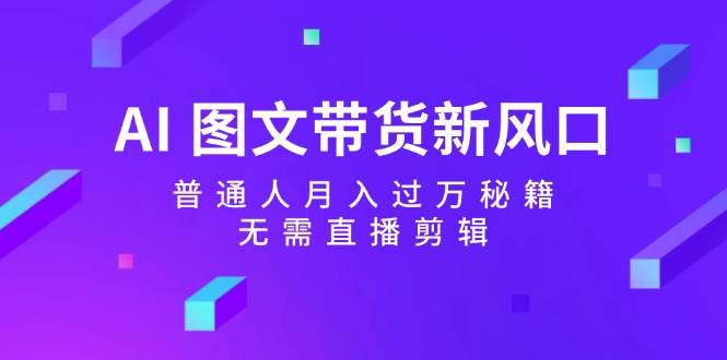 AI 图文带货新风口：普通人月入过万秘籍，无需直播剪辑-易创网
