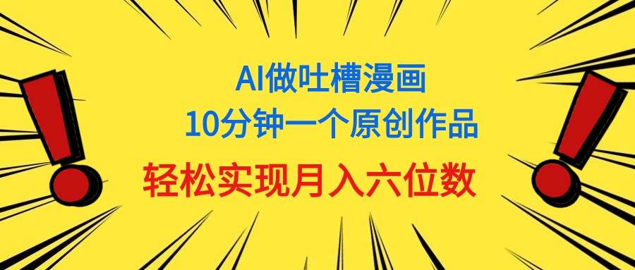 用AI做中式吐槽漫画，10分钟一个原创作品，轻松实现月入6位数-易创网