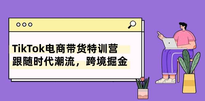 TikTok电商带货特训营，跟随时代潮流，跨境掘金（8节课）-易创网